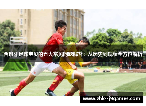 西班牙足球宝贝的五大常见问题解答：从历史到现状全方位解析