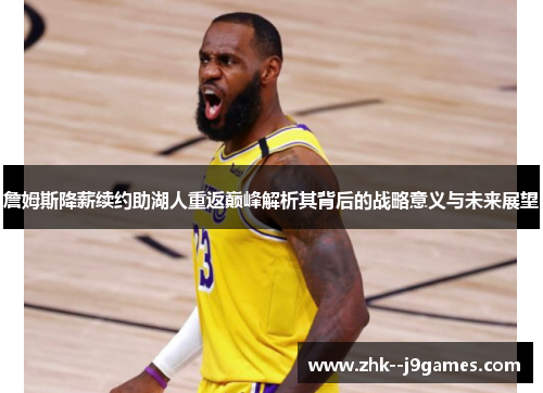 詹姆斯降薪续约助湖人重返巅峰解析其背后的战略意义与未来展望