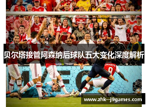 贝尔塔接管阿森纳后球队五大变化深度解析