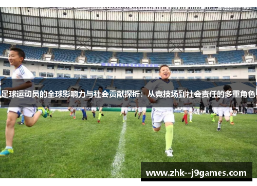 足球运动员的全球影响力与社会贡献探析:从竞技场到社会责任的多重角色 足球运动员的全球影响力与社会贡献探析:从竞技场到社会责任的多重角色