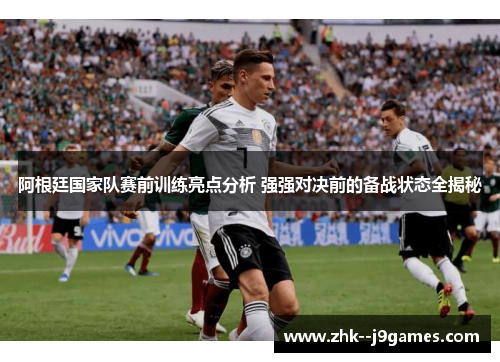 阿根廷国家队赛前训练亮点分析 强强对决前的备战状态全揭秘