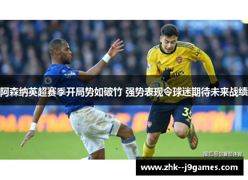 阿森纳英超赛季开局势如破竹 强势表现令球迷期待未来战绩