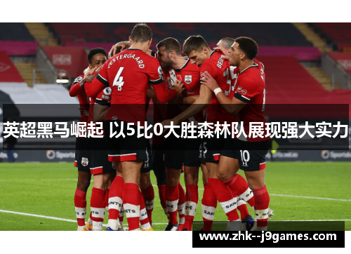英超黑马崛起 以5比0大胜森林队展现强大实力