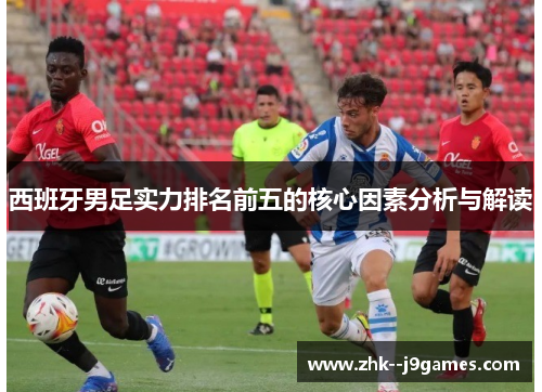 西班牙男足实力排名前五的核心因素分析与解读