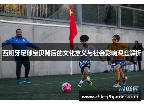 西班牙足球宝贝背后的文化意义与社会影响深度解析 西班牙足球宝贝背后的文化意义与社会影响深度解析