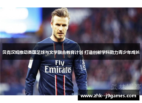 贝克汉姆推动英国足球与文学融合教育计划 打造创新学科助力青少年成长 贝克汉姆推动英国足球与文学融合教育计划 打造创新学科助力青少年成长