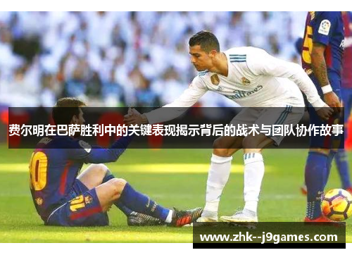 费尔明在巴萨胜利中的关键表现揭示背后的战术与团队协作故事 费尔明在巴萨胜利中的关键表现揭示背后的战术与团队协作故事
