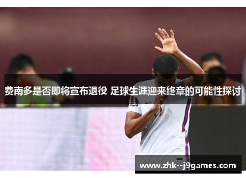 费南多是否即将宣布退役 足球生涯迎来终章的可能性探讨