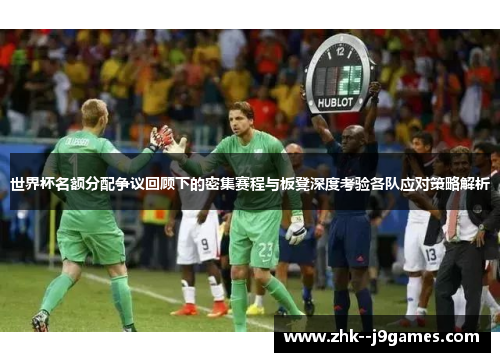 世界杯名额分配争议回顾下的密集赛程与板凳深度考验各队应对策略解析 世界杯名额分配争议回顾下的密集赛程与板凳深度考验各队应对策略解析