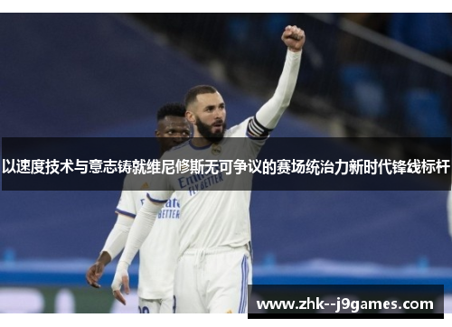 以速度技术与意志铸就维尼修斯无可争议的赛场统治力新时代锋线标杆 以速度技术与意志铸就维尼修斯无可争议的赛场统治力新时代锋线标杆