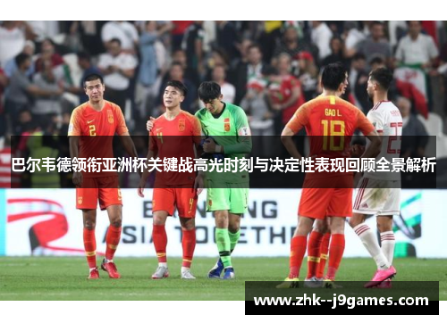 巴尔韦德领衔亚洲杯关键战高光时刻与决定性表现回顾全景解析 巴尔韦德领衔亚洲杯关键战高光时刻与决定性表现回顾全景解析