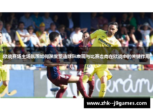 欧战赛场主场氛围如何深度塑造球队表现与比赛走向在欧战中的关键作用