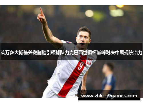 莱万多夫斯基关键制胜引领球队力克巴西世俱杯巅峰对决中展现统治力 莱万多夫斯基关键制胜引领球队力克巴西世俱杯巅峰对决中展现统治力