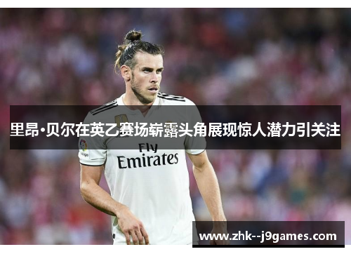 里昂·贝尔在英乙赛场崭露头角展现惊人潜力引关注 里昂·贝尔在英乙赛场崭露头角展现惊人潜力引关注