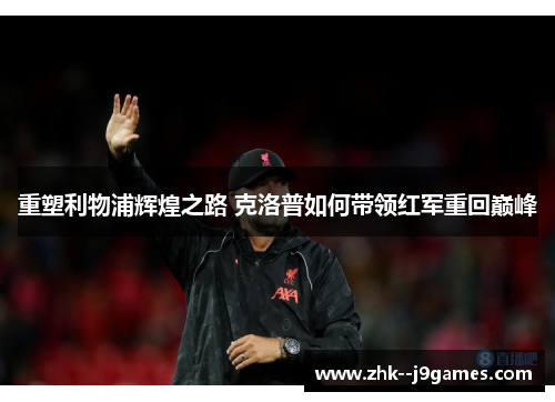 重塑利物浦辉煌之路 克洛普如何带领红军重回巅峰 重塑利物浦辉煌之路 克洛普如何带领红军重回巅峰