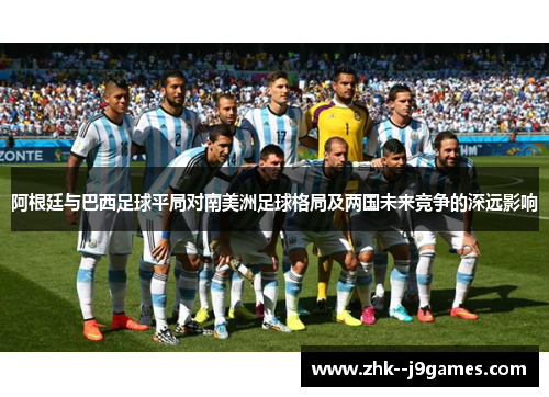 阿根廷与巴西足球平局对南美洲足球格局及两国未来竞争的深远影响 阿根廷与巴西足球平局对南美洲足球格局及两国未来竞争的深远影响