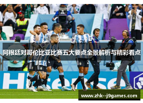 阿根廷对哥伦比亚比赛五大要点全景解析与精彩看点 阿根廷对哥伦比亚比赛五大要点全景解析与精彩看点