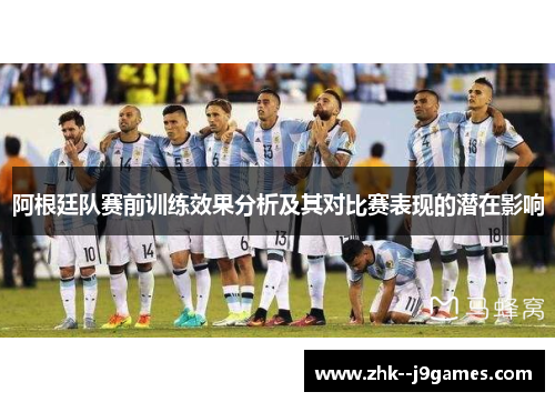 阿根廷队赛前训练效果分析及其对比赛表现的潜在影响 阿根廷队赛前训练效果分析及其对比赛表现的潜在影响