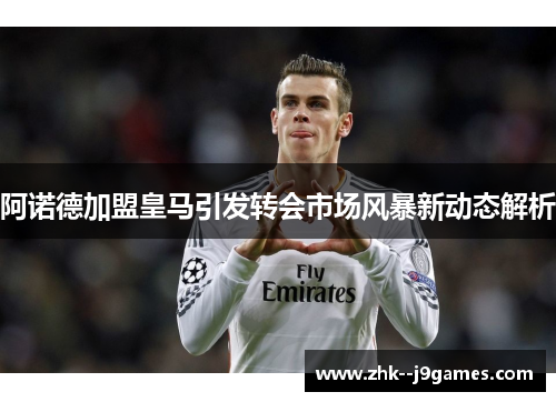阿诺德加盟皇马引发转会市场风暴新动态解析 阿诺德加盟皇马引发转会市场风暴新动态解析
