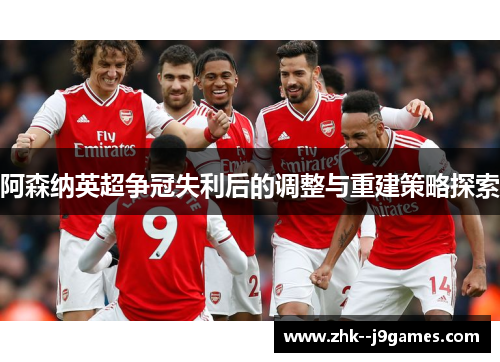 阿森纳英超争冠失利后的调整与重建策略探索 阿森纳英超争冠失利后的调整与重建策略探索
