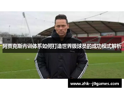 阿贾克斯青训体系如何打造世界级球员的成功模式解析 阿贾克斯青训体系如何打造世界级球员的成功模式解析