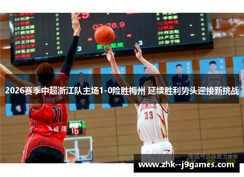 2026赛季中超浙江队主场1-0险胜梅州 延续胜利势头迎接新挑战
