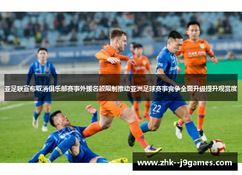 亚足联宣布取消俱乐部赛事外援名额限制推动亚洲足球赛事竞争全面升级提升观赏度