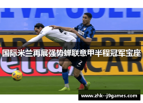 国际米兰再展强势蝉联意甲半程冠军宝座 国际米兰再展强势蝉联意甲半程冠军宝座