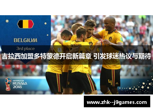 吉拉西加盟多特蒙德开启新篇章 引发球迷热议与期待