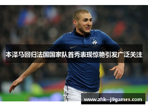 本泽马回归法国国家队首秀表现惊艳引发广泛关注