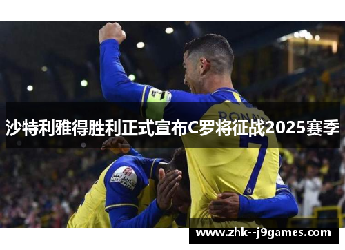 沙特利雅得胜利正式宣布C罗将征战2025赛季 沙特利雅得胜利正式宣布C罗将征战2025赛季