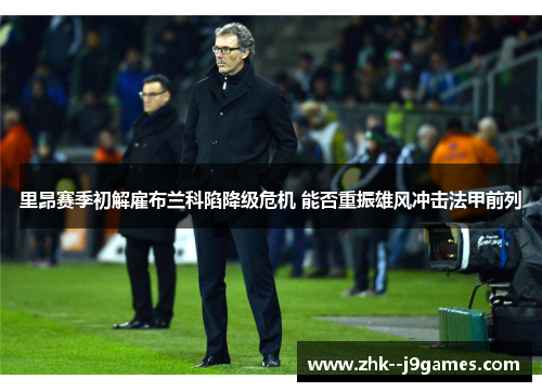 里昂赛季初解雇布兰科陷降级危机 能否重振雄风冲击法甲前列 里昂赛季初解雇布兰科陷降级危机 能否重振雄风冲击法甲前列