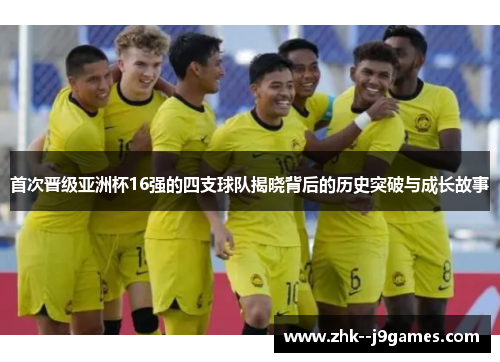 首次晋级亚洲杯16强的四支球队揭晓背后的历史突破与成长故事