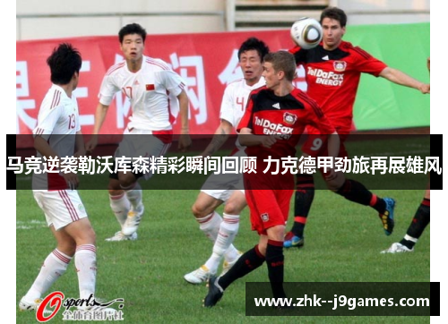 马竞逆袭勒沃库森精彩瞬间回顾 力克德甲劲旅再展雄风