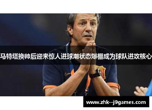 马特塔换帅后迎来惊人进球潮状态爆棚成为球队进攻核心
