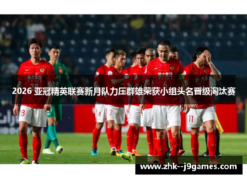 2026 亚冠精英联赛新月队力压群雄荣获小组头名晋级淘汰赛