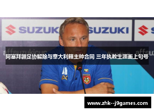 阿塞拜疆足协解除与意大利籍主帅合同 三年执教生涯画上句号 阿塞拜疆足协解除与意大利籍主帅合同 三年执教生涯画上句号