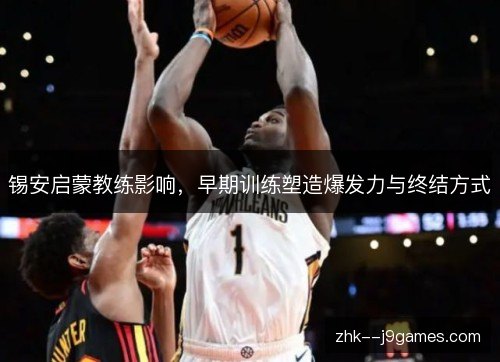 锡安启蒙教练影响,早期训练塑造爆发力与终结方式 锡安启蒙教练影响,早期训练塑造爆发力与终结方式